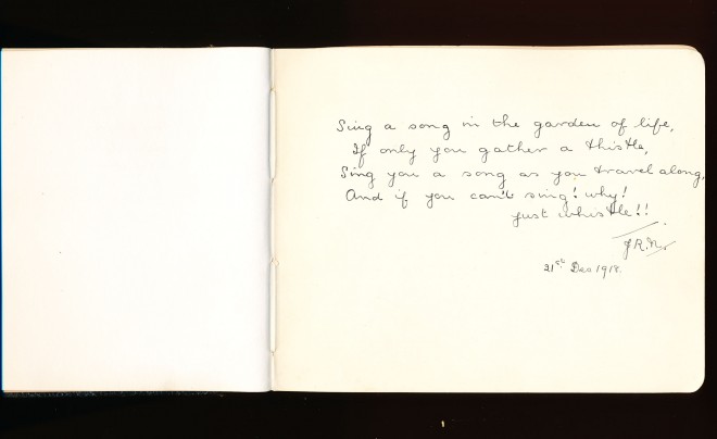 Autograph entry: ”Sing a song in the garden of life, If only you gather a thistle, Sing you a song as you travel along, and if you can’t sing! why! just whistle” ”1st Dec 1918. JR.n”